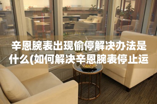  辛恩腕表出现偷停解决办法是什么(如何解决辛恩腕表停止运行的问题) 手表维修知识库