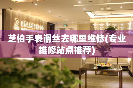  芝柏手表滑丝去哪里维修(专业维修站点推荐) 手表维修知识库