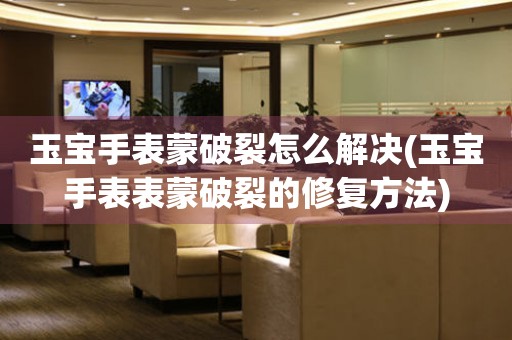  玉宝手表蒙破裂怎么解决(玉宝手表表蒙破裂的修复方法) 手表维修知识库