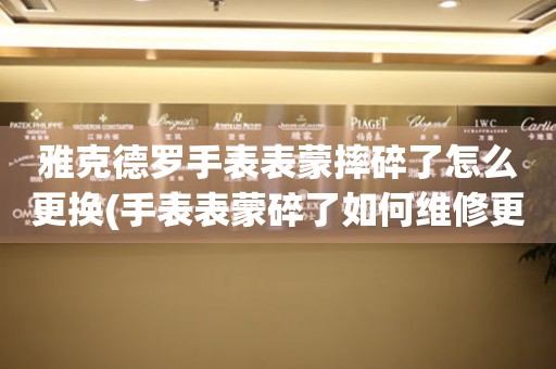  雅克德罗手表表蒙摔碎了怎么更换(手表表蒙碎了如何维修更换) 手表维修知识库