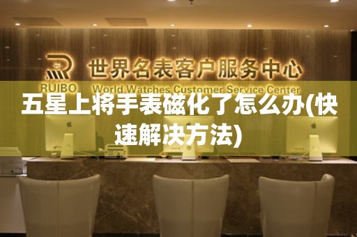  五星上将手表磁化了怎么办(快速解决方法) 手表维修知识库