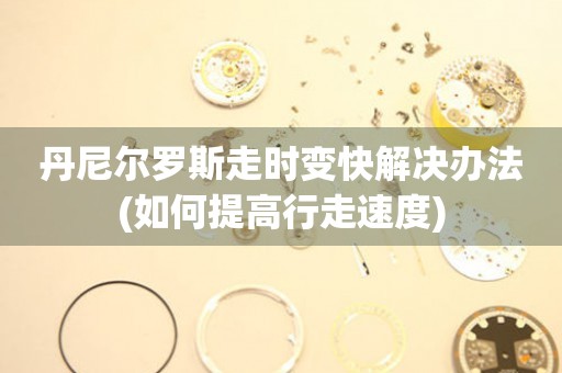  丹尼尔罗斯走时变快解决办法(如何提高行走速度) 手表维修知识库
