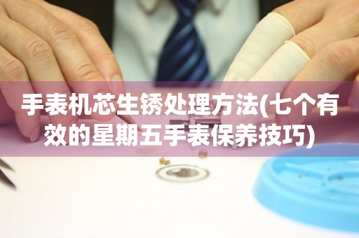  手表机芯生锈处理方法(七个有效的星期五手表保养技巧) 手表维修知识库