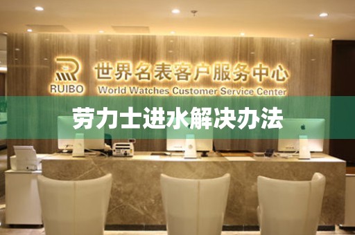  劳力士进水解决办法 手表维修知识库
