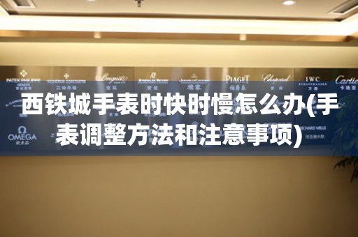  西铁城手表时快时慢怎么办(手表调整方法和注意事项) 手表维修知识库