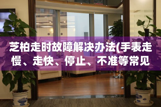  芝柏走时故障解决办法(手表走慢、走快、停止、不准等常见故障处理方法) 手表维修知识库