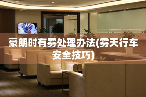  豪朗时有雾处理办法(雾天行车安全技巧) 手表维修知识库