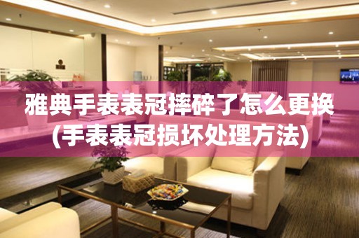  雅典手表表冠摔碎了怎么更换(手表表冠损坏处理方法) 手表维修知识库