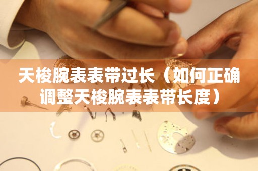  天梭腕表表带过长（如何正确调整天梭腕表表带长度） 手表维修知识库