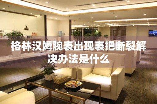  格林汉姆腕表出现表把断裂解决办法是什么 手表维修知识库