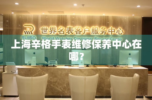 永安上海辛格手表维修保养中心在哪？