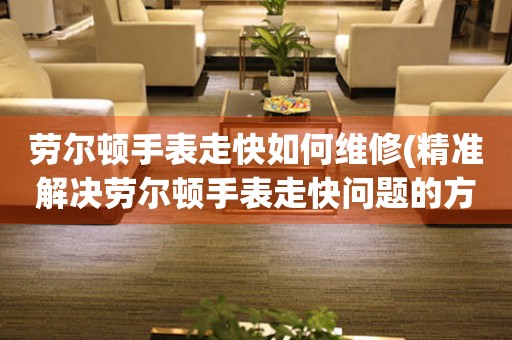  劳尔顿手表走快如何维修(精准解决劳尔顿手表走快问题的方法) 手表维修知识库