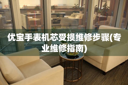  优宝手表机芯受损维修步骤(专业维修指南) 手表维修知识库