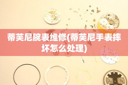  蒂芙尼腕表维修(蒂芙尼手表摔坏怎么处理) 手表维修知识库