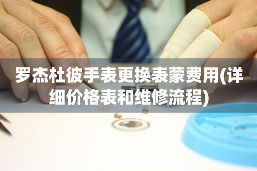  罗杰杜彼手表更换表蒙费用(详细价格表和维修流程) 手表维修知识库