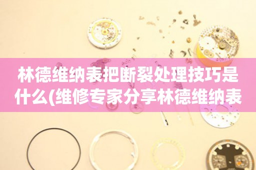  林德维纳表把断裂处理技巧是什么(维修专家分享林德维纳表把断裂的有效处理方法) 手表维修知识库