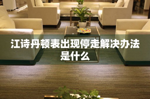  江诗丹顿表出现停走解决办法是什么 手表维修知识库