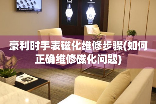  豪利时手表磁化维修步骤(如何正确维修磁化问题) 手表维修知识库