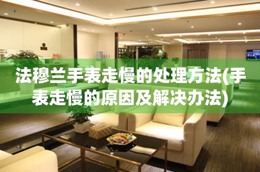  法穆兰手表走慢的处理方法(手表走慢的原因及解决办法) 手表维修知识库