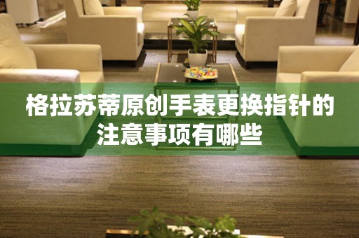  格拉苏蒂原创手表更换指针的注意事项有哪些 手表维修知识库