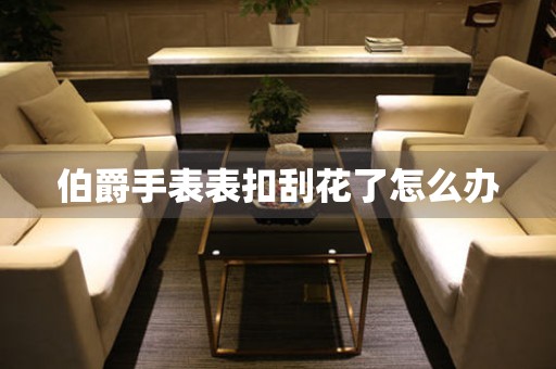  伯爵手表表扣刮花了怎么办 手表维修知识库
