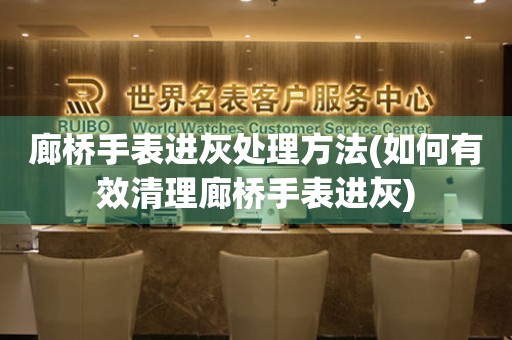 廊桥手表进灰处理方法(如何有效清理廊桥手表进灰) 手表维修知识库