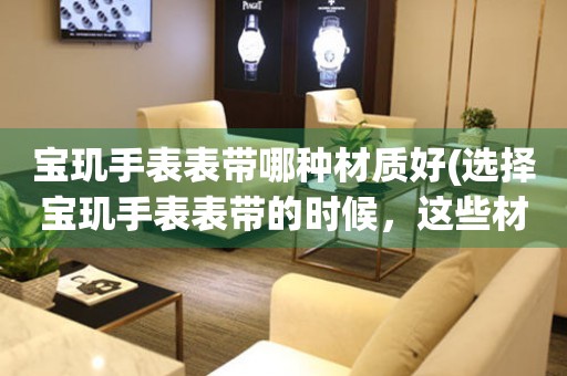  宝玑手表表带哪种材质好(选择宝玑手表表带的时候，这些材质你需要了解！) 手表维修知识库