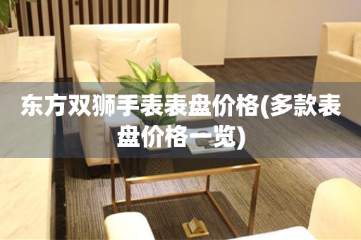  东方双狮手表表盘价格(多款表盘价格一览) 手表维修知识库