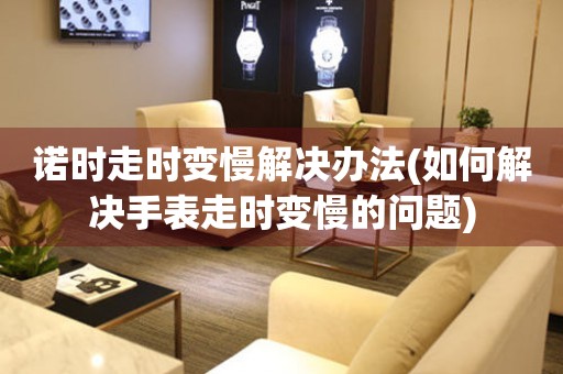  诺时走时变慢解决办法(如何解决手表走时变慢的问题) 手表维修知识库
