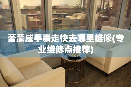  蕾蒙威手表走快去哪里维修(专业维修点推荐) 手表维修知识库