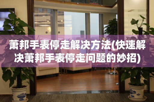  萧邦手表停走解决方法(快速解决萧邦手表停走问题的妙招) 手表维修知识库