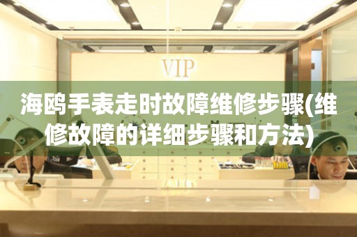  海鸥手表走时故障维修步骤(维修故障的详细步骤和方法) 手表维修知识库