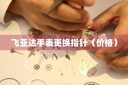  飞亚达手表更换指针（价格） 手表维修知识库