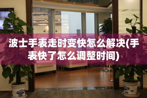  波士手表走时变快怎么解决(手表快了怎么调整时间) 手表维修知识库