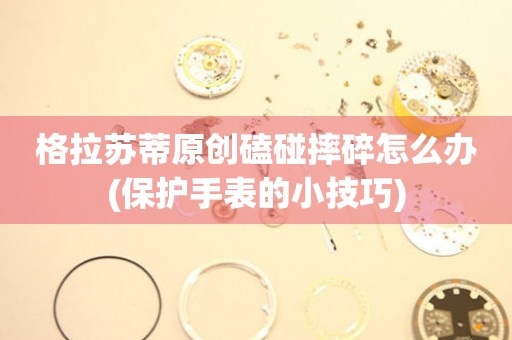  格拉苏蒂原创磕碰摔碎怎么办(保护手表的小技巧) 手表维修知识库