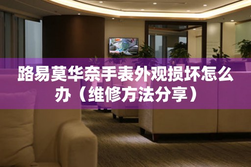  路易莫华奈手表外观损坏怎么办（维修方法分享） 手表维修知识库
