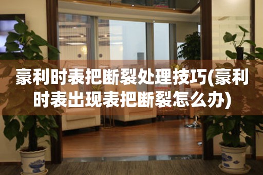  豪利时表把断裂处理技巧(豪利时表出现表把断裂怎么办) 手表维修知识库