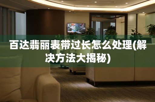  百达翡丽表带过长怎么处理(解决方法大揭秘) 手表维修知识库