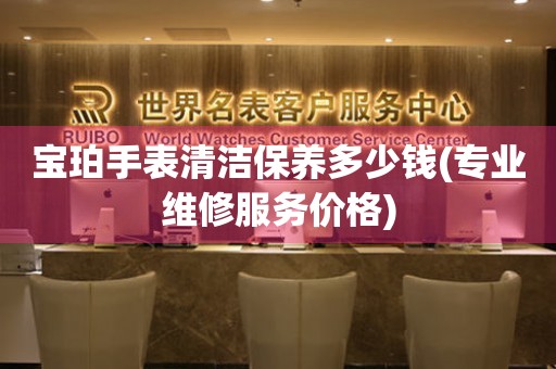  宝珀手表清洁保养多少钱(专业维修服务价格) 手表维修知识库