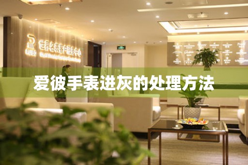  爱彼手表进灰的处理方法 手表维修知识库