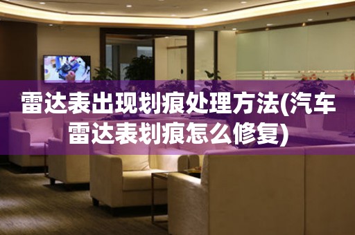  雷达表出现划痕处理方法(汽车雷达表划痕怎么修复) 手表维修知识库