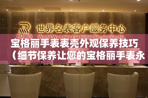  宝格丽手表表壳外观保养技巧（细节保养让您的宝格丽手表永保如新） 手表维修知识库