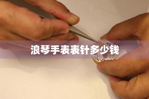  浪琴手表表针多少钱 手表维修知识库