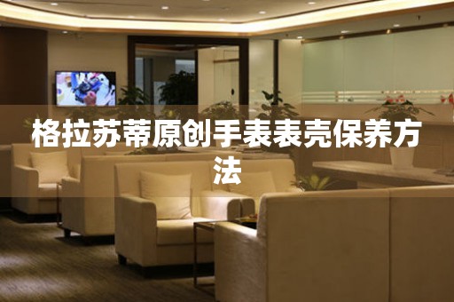  格拉苏蒂原创手表表壳保养方法 手表维修知识库