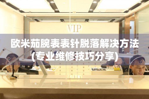  欧米茄腕表表针脱落解决方法(专业维修技巧分享) 手表维修知识库