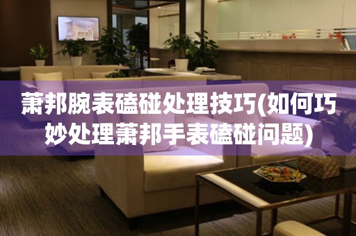  萧邦腕表磕碰处理技巧(如何巧妙处理萧邦手表磕碰问题) 手表维修知识库