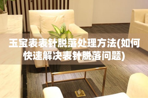  玉宝表表针脱落处理方法(如何快速解决表针脱落问题) 手表维修知识库