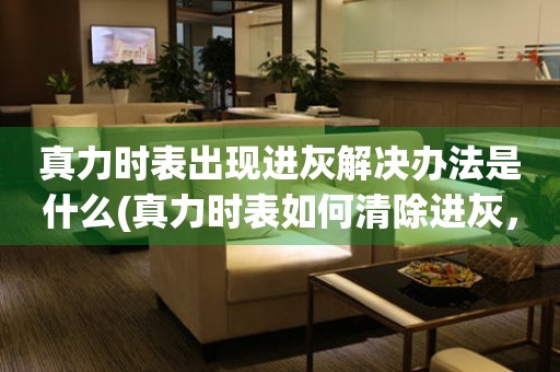  真力时表出现进灰解决办法是什么(真力时表如何清除进灰，让你的手表焕然一新) 手表维修知识库