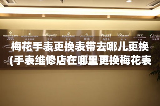  梅花手表更换表带去哪儿更换(手表维修店在哪里更换梅花表带) 手表维修知识库