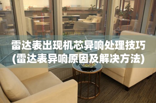  雷达表出现机芯异响处理技巧(雷达表异响原因及解决方法) 手表维修知识库